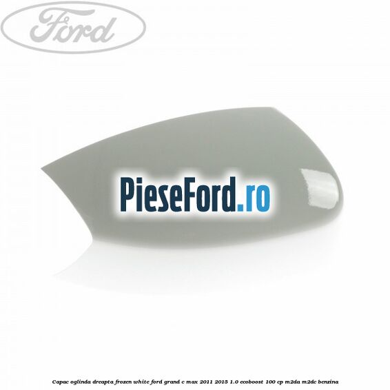 Capac oglinda dreapta Frozen White Ford Grand C-Max 2011-2015 1.0 EcoBoost 100 cp M2DA, M2DC benzina