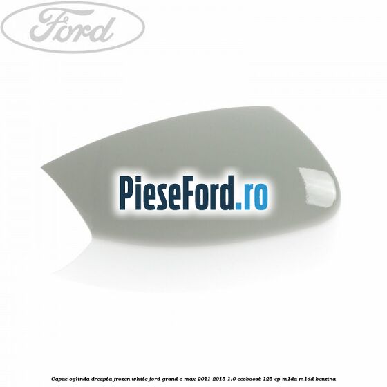 Capac oglinda dreapta Frozen White Ford Grand C-Max 2011-2015 1.0 EcoBoost 125 cp M1DA, M1DD benzina