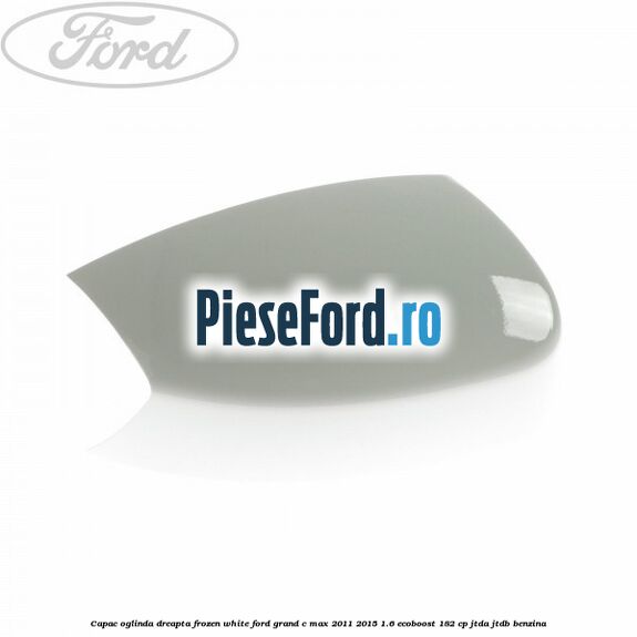 Capac oglinda dreapta Frozen White Ford Grand C-Max 2011-2015 1.6 EcoBoost 182 cp JTDA, JTDB benzina
