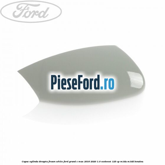 Capac oglinda dreapta Frozen White Ford Grand C-Max 2016-2020 1.0 EcoBoost 125 cp M1DA, M1DD benzina