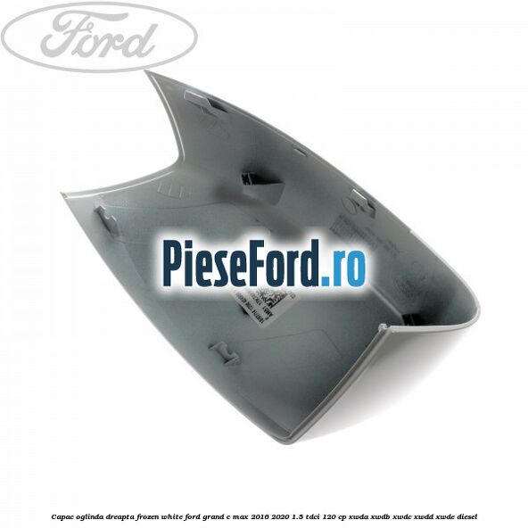 Capac oglinda dreapta Frozen White Ford Grand C-Max 2016-2020 1.5 TDCi 120 cp XWDA, XWDB, XWDC, XWDD, XWDE diesel