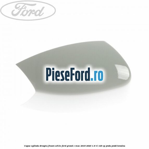 Capac oglinda dreapta Frozen White Ford Grand C-Max 2016-2020 1.6 Ti 125 cp PNDA, PNDD benzina
