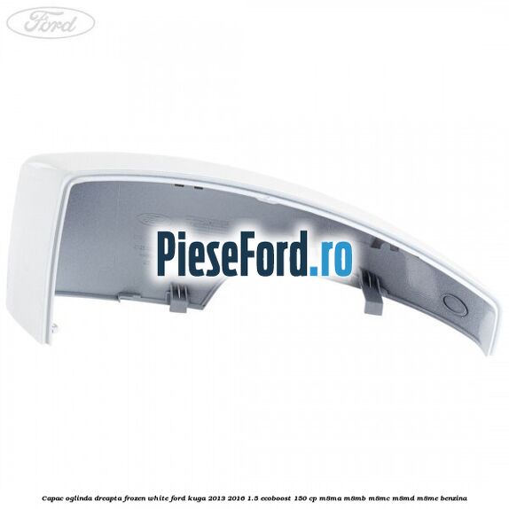 Capac oglinda dreapta frozen white Ford Kuga 2013-2016 1.5 EcoBoost 150 cp M8MA, M8MB, M8MC, M8MD, M8ME benzina