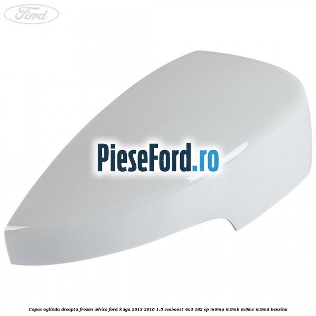 Capac oglinda dreapta frozen white Ford Kuga 2013-2016 1.5 EcoBoost 4x4 182 cp Capac oglinda dreapta frozen white Ford Kuga 2013-2016 1.5 EcoBoost 4x4 182 cp M9MA, M9MB, M9MC, M9MD benzina
