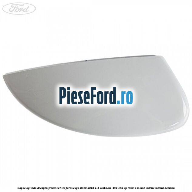 Capac oglinda dreapta frozen white Ford Kuga 2013-2016 1.5 EcoBoost 4x4 182 cp Capac oglinda dreapta frozen white Ford Kuga 2013-2016 1.5 EcoBoost 4x4 182 cp M9MA, M9MB, M9MC, M9MD benzina