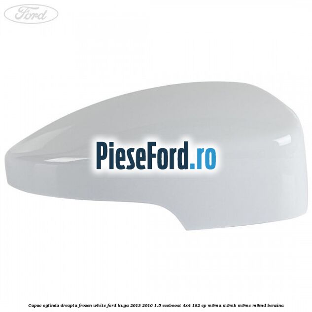 Capac oglinda dreapta frozen white Ford Kuga 2013-2016 1.5 EcoBoost 4x4 182 cp Capac oglinda dreapta frozen white Ford Kuga 2013-2016 1.5 EcoBoost 4x4 182 cp M9MA, M9MB, M9MC, M9MD benzina
