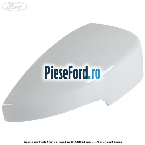 Capac oglinda dreapta frozen white Ford Kuga 2013-2016 1.6 EcoBoost 150 cp JQMA, JQMB benzina