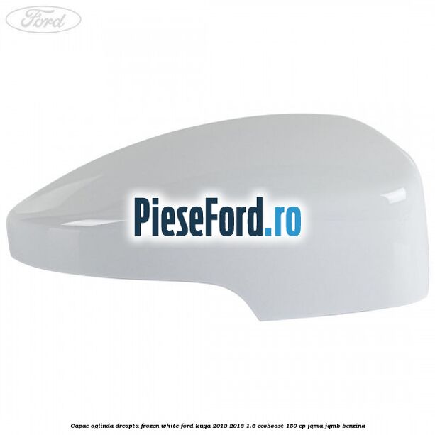 Capac oglinda dreapta frozen white Ford Kuga 2013-2016 1.6 EcoBoost 150 cp JQMA, JQMB benzina