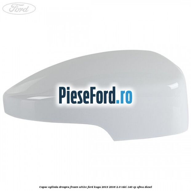 Capac oglinda dreapta frozen white Ford Kuga 2013-2016 2.0 TDCi 140 cp UFMA diesel