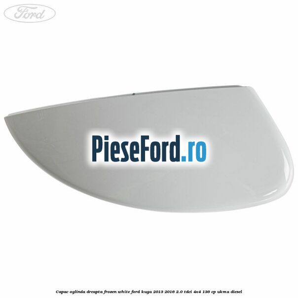 Capac oglinda dreapta frozen white Ford Kuga 2013-2016 2.0 TDCi 4x4 136 cp UKMA diesel