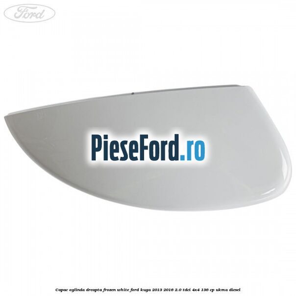 Capac oglinda dreapta frozen white Ford Kuga 2013-2016 2.0 TDCi 4x4 136 cp UKMA diesel