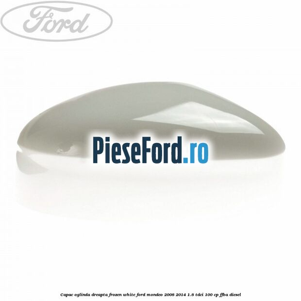 Capac oglinda dreapta frozen white Ford Mondeo 2008-2014 1.8 TDCi 100 cp FFBA diesel
