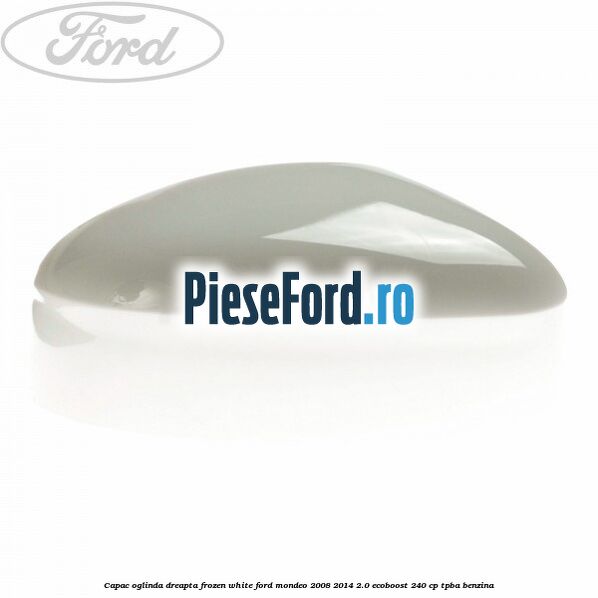 Capac oglinda dreapta frozen white Ford Mondeo 2008-2014 2.0 EcoBoost 240 cp Capac oglinda dreapta frozen white Ford Mondeo 2008-2014 2.0 EcoBoost 240 cp TPBA benzina