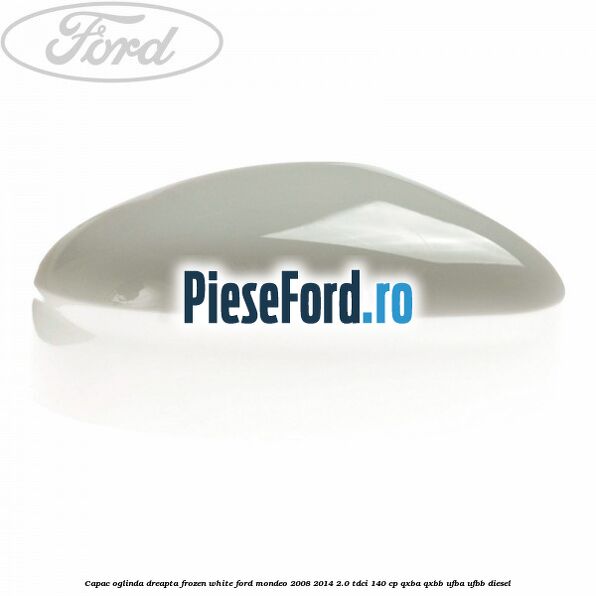 Capac oglinda dreapta frozen white Ford Mondeo 2008-2014 2.0 TDCi 140 cp Capac oglinda dreapta frozen white Ford Mondeo 2008-2014 2.0 TDCi 140 cp QXBA, QXBB, UFBA, UFBB diesel