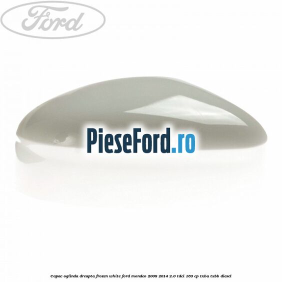 Capac oglinda dreapta frozen white Ford Mondeo 2008-2014 2.0 TDCi 163 cp Capac oglinda dreapta frozen white Ford Mondeo 2008-2014 2.0 TDCi 163 cp TXBA, TXBB diesel