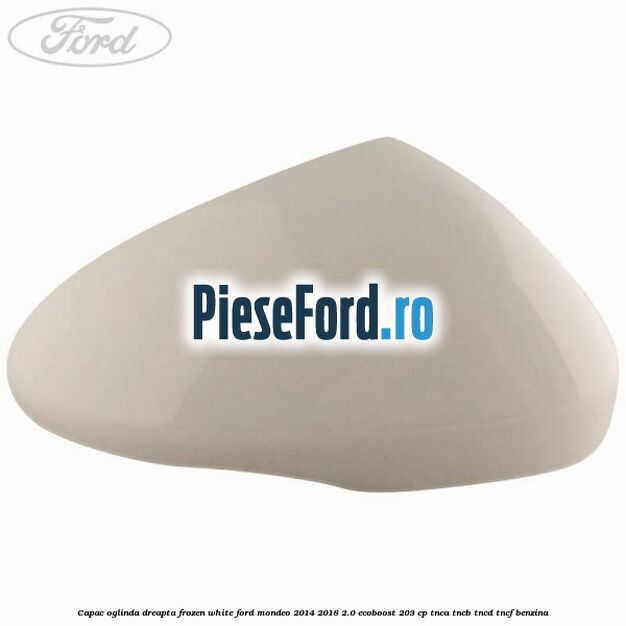 Capac oglinda dreapta frozen white Ford Mondeo 2014-2018 2.0 EcoBoost 203 cp TNCA, TNCB, TNCD, TNCF benzina
