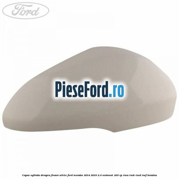 Capac oglinda dreapta frozen white Ford Mondeo 2014-2018 2.0 EcoBoost 203 cp TNCA, TNCB, TNCD, TNCF benzina