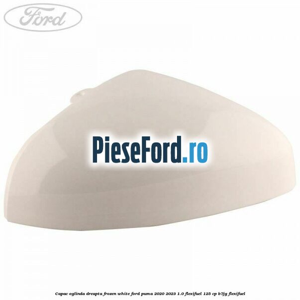 Capac oglinda dreapta frozen white Ford Puma 2020-2023 1.0 Flexifuel 125 cp B7JG Flexifuel