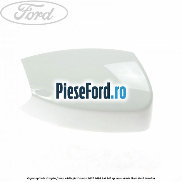 Capac oglinda dreapta frozen white Ford S-Max 2007-2014 2.0 145 cp AOWA, AOWB, TBWA, TBWB benzina