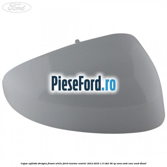 Capac oglinda dreapta frozen white Ford Tourneo Courier 2014-2018 1.5 TDCi 95 cp XVCA, XVCB, XVCC, XVCD diesel