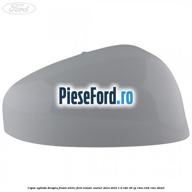 Capac oglinda dreapta frozen white Ford Transit Courier 2014-2018 1.6 TDCi 95 cp Capac oglinda dreapta frozen white Ford Transit Courier 2014-2018 1.6 TDCi 95 cp T3CA, T3CB, T3CC diesel