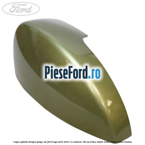 Capac oglinda dreapta ginger ale Ford Kuga 2013-2016 1.5 EcoBoost 150 cp Capac oglinda dreapta ginger ale Ford Kuga 2013-2016 1.5 EcoBoost 150 cp M8MA, M8MB, M8MC, M8MD, M8ME benzina