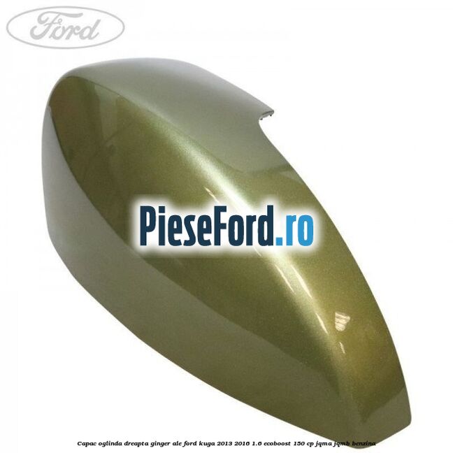 Capac oglinda dreapta ginger ale Ford Kuga 2013-2016 1.6 EcoBoost 150 cp JQMA, JQMB benzina