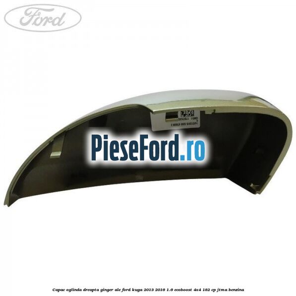 Capac oglinda dreapta ginger ale Ford Kuga 2013-2016 1.6 EcoBoost 4x4 182 cp JTMA benzina