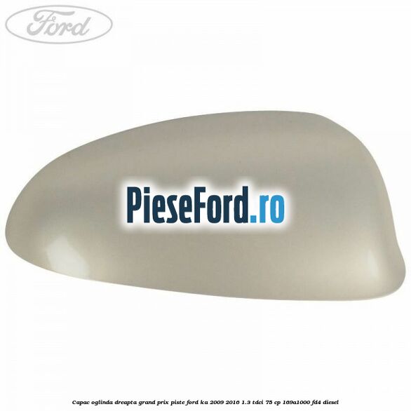 Capac oglinda dreapta grand prix piste Ford Ka 2009-2016 1.3 TDCi 75 cp 169A1000, FD4 diesel