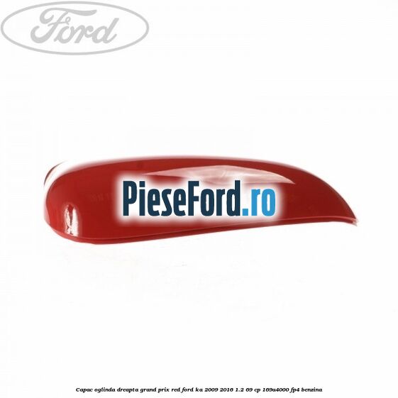 Capac oglinda dreapta grand prix red Ford Ka 2009-2016 1.2 69 cp 169A4000, FP4 benzina
