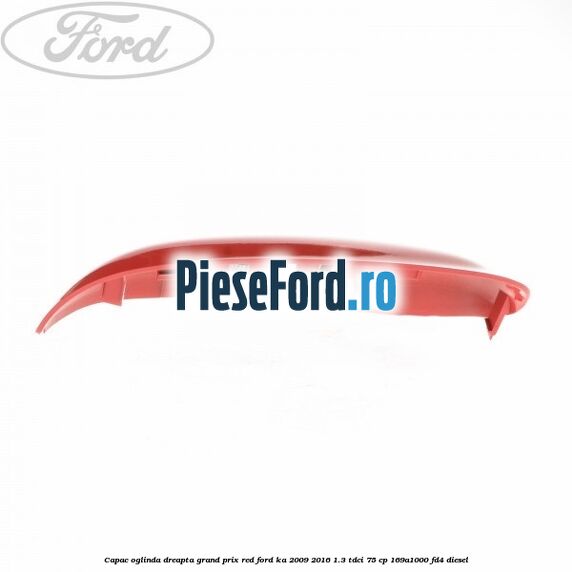 Capac oglinda dreapta grand prix red Ford Ka 2009-2016 1.3 TDCi 75 cp 169A1000, FD4 diesel