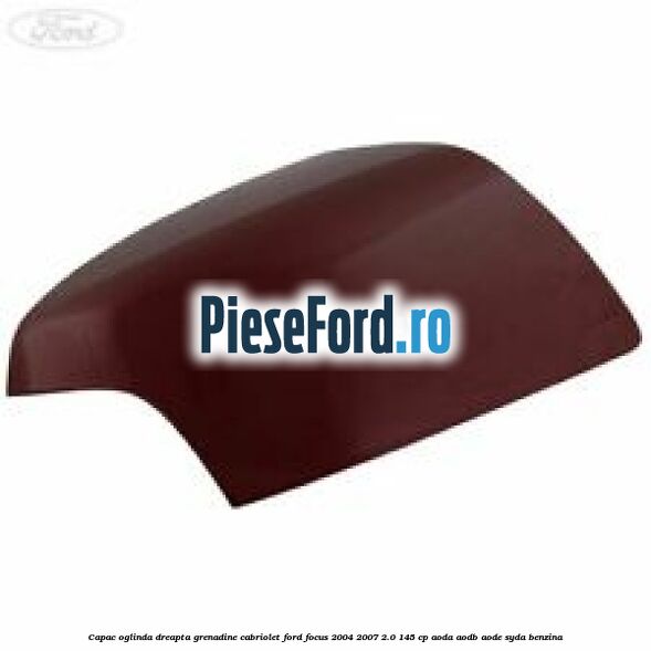 Capac oglinda dreapta grenadine cabriolet Ford Focus 2004-2007 2.0 145 cp Capac oglinda dreapta grenadine cabriolet Ford Focus 2004-2007 2.0 145 cp AODA, AODB, AODE, SYDA benzina