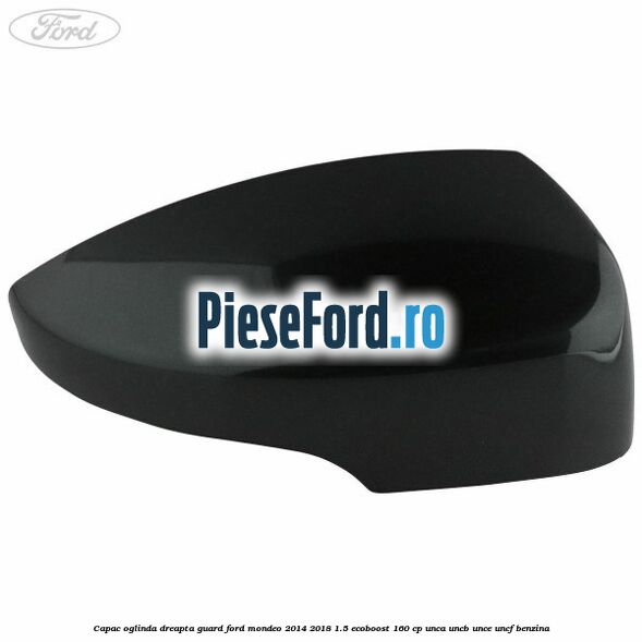 Capac oglinda dreapta guard Ford Mondeo 2014-2018 1.5 EcoBoost 160 cp UNCA, UNCB, UNCE, UNCF benzina