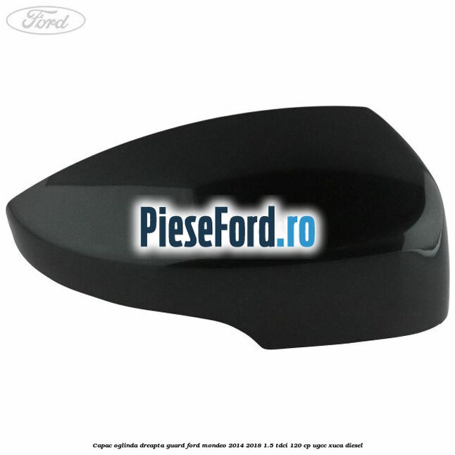 Capac oglinda dreapta guard Ford Mondeo 2014-2018 1.5 TDCi 120 cp UGCC, XUCA diesel