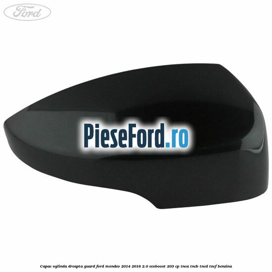 Capac oglinda dreapta guard Ford Mondeo 2014-2018 2.0 EcoBoost 203 cp TNCA, TNCB, TNCD, TNCF benzina