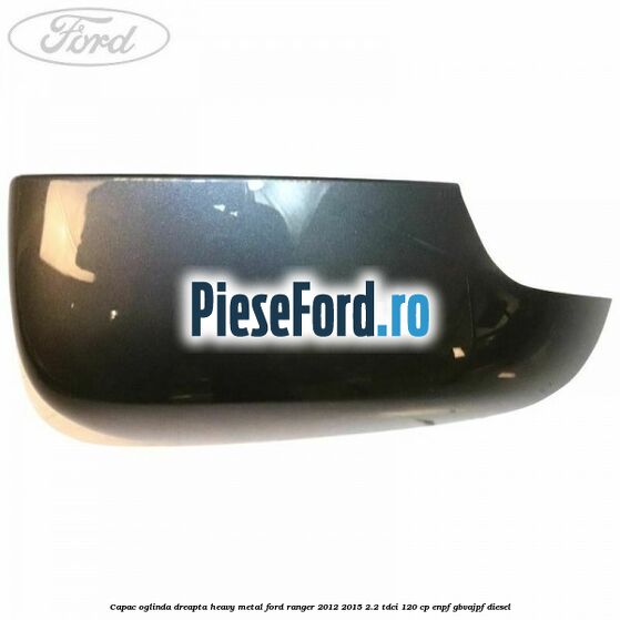Capac oglinda dreapta heavy metal Ford Ranger 2012-2015 2.2 TDCi 120 cp ENPF, GBVAJPF diesel