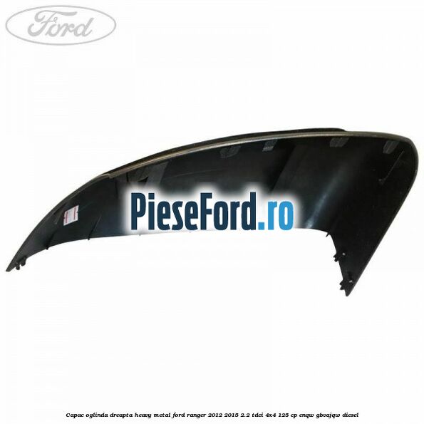 Capac oglinda dreapta heavy metal Ford Ranger 2012-2015 2.2 TDCi 4x4 125 cp ENQW, GBVAJQW diesel