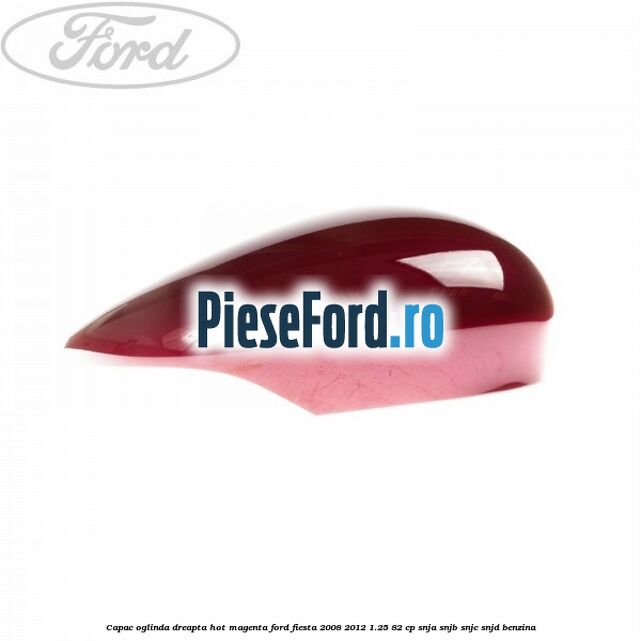 Capac oglinda dreapta hot magenta Ford Fiesta 2008-2012 1.25 82 cp SNJA, SNJB, SNJC, SNJD benzina