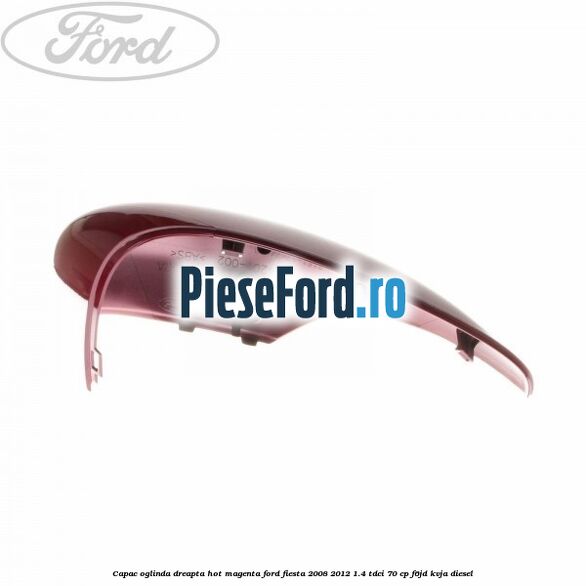 Capac oglinda dreapta hot magenta Ford Fiesta 2008-2012 1.4 TDCi 70 cp F6JD, KVJA diesel