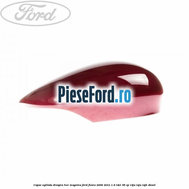 Capac oglinda dreapta hot magenta Ford Fiesta 2008-2012 1.6 TDCi 95 cp T3JA, TZJA, TZJB diesel