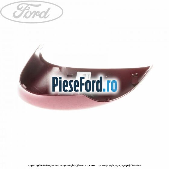 Capac oglinda dreapta hot magenta Ford Fiesta 2013-2017 1.0 80 cp Capac oglinda dreapta hot magenta Ford Fiesta 2013-2017 1.0 80 cp P4JA, P4JB, P4JC, P4JD benzina