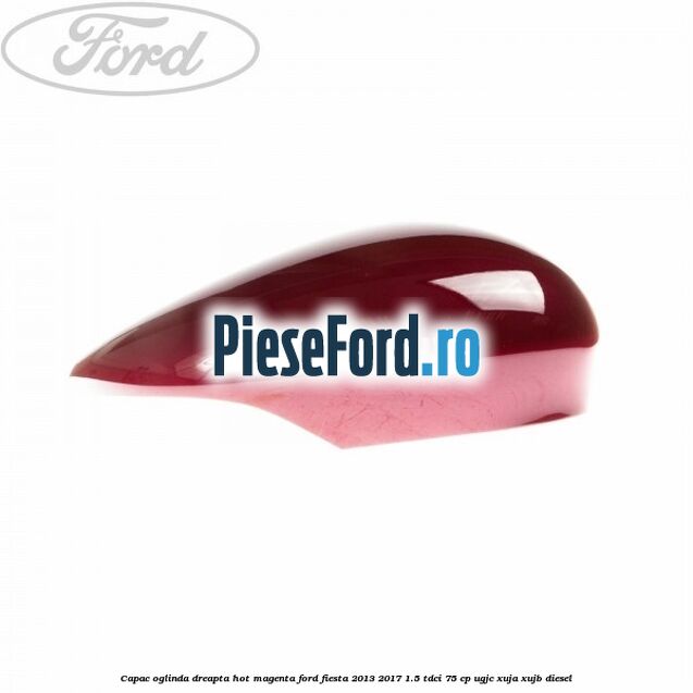 Capac oglinda dreapta hot magenta Ford Fiesta 2013-2017 1.5 TDCi 75 cp UGJC, XUJA, XUJB diesel