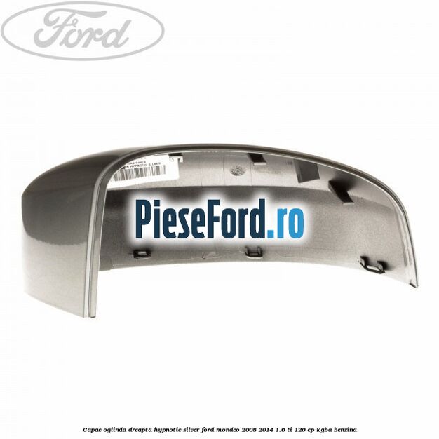 Capac oglinda dreapta hypnotic silver Ford Mondeo 2008-2014 1.6 Ti 120 cp Capac oglinda dreapta hypnotic silver Ford Mondeo 2008-2014 1.6 Ti 120 cp KGBA benzina