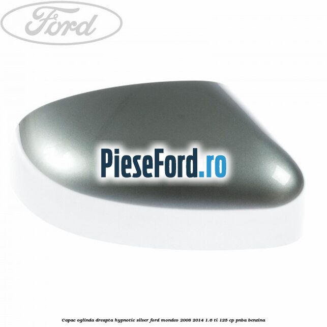 Capac oglinda dreapta hypnotic silver Ford Mondeo 2008-2014 1.6 Ti 125 cp PNBA benzina