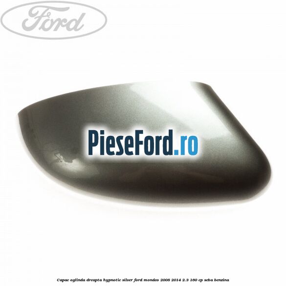 Capac oglinda dreapta hypnotic silver Ford Mondeo 2008-2014 2.3 160 cp Capac oglinda dreapta hypnotic silver Ford Mondeo 2008-2014 2.3 160 cp SEBA benzina