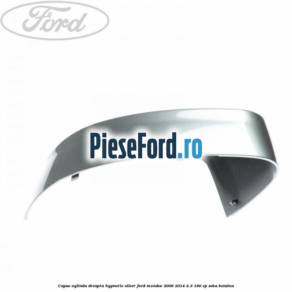 Capac oglinda dreapta hypnotic silver Ford Mondeo 2008-2014 2.3 160 cp Capac oglinda dreapta hypnotic silver Ford Mondeo 2008-2014 2.3 160 cp SEBA benzina