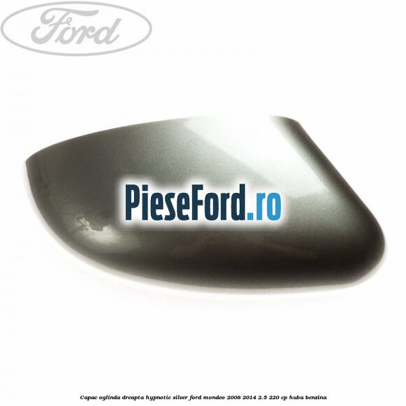 Capac oglinda dreapta hypnotic silver Ford Mondeo 2008-2014 2.5 220 cp HUBA benzina