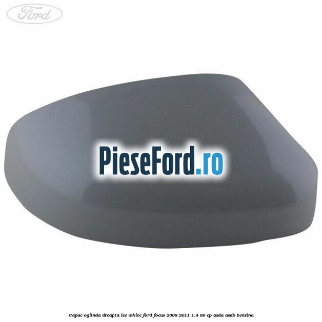 Capac oglinda dreapta ice white Ford Focus 2008-2011 1.4 80 cp ASDA, ASDB benzina