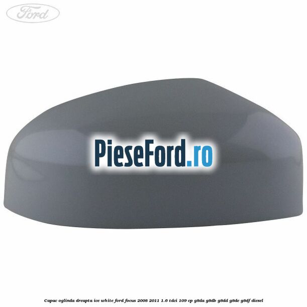 Capac oglinda dreapta ice white Ford Focus 2008-2011 1.6 TDCi 109 cp G8DA, G8DB, G8DD, G8DE, G8DF diesel
