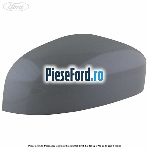 Capac oglinda dreapta ice white Ford Focus 2008-2011 1.8 125 cp Capac oglinda dreapta ice white Ford Focus 2008-2011 1.8 125 cp Q7DA, QQDA, QQDB benzina